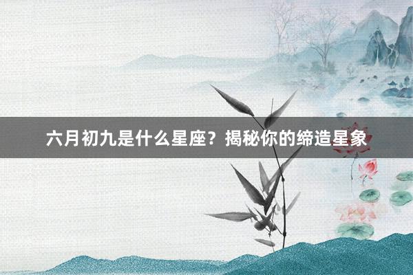 六月初九是什么星座？揭秘你的缔造星象
